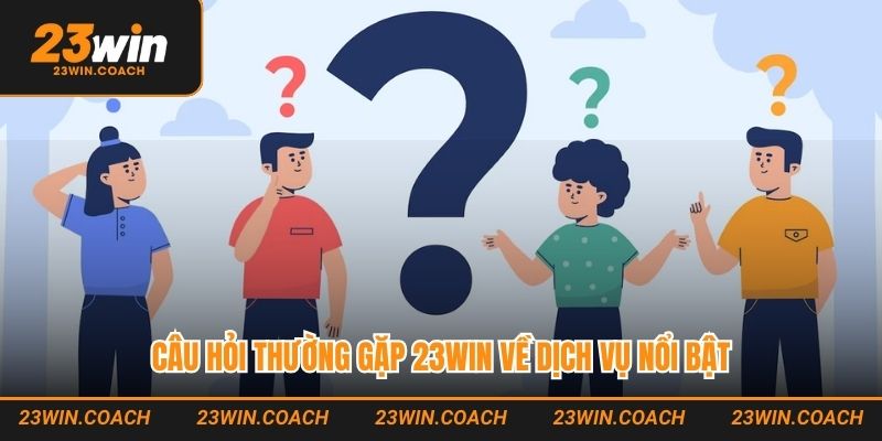 Câu hỏi thường gặp 23WIN về dịch vụ nổi bật