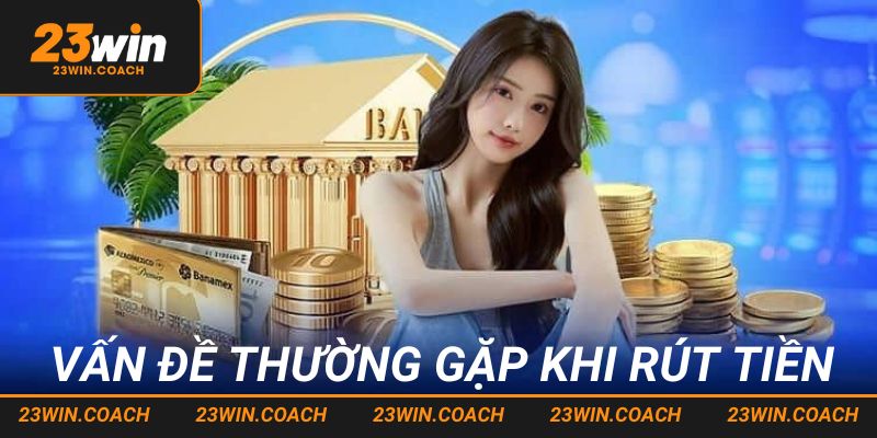 Một số vấn đề thường gặp khi thực hiện rút tiền 23win