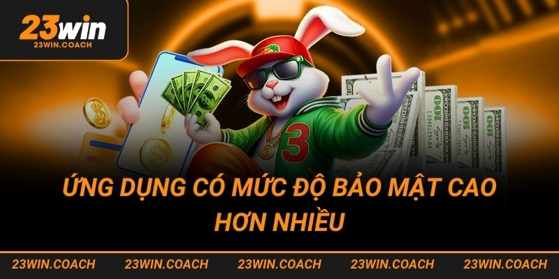 Ứng dụng có mức độ bảo mật cao hơn nhiều