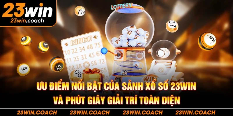 Khám phá các ưu điểm nổi bật của sảnh xổ số 23WIN và phút giây giải trí toàn diện